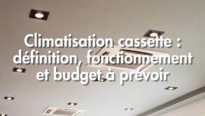 Climatisation cassette : définition, fonctionnement et budget à prévoir