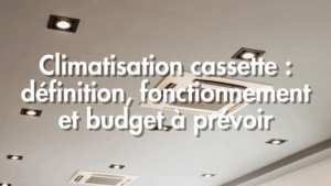 Climatisation cassette : définition, fonctionnement et budget à prévoir