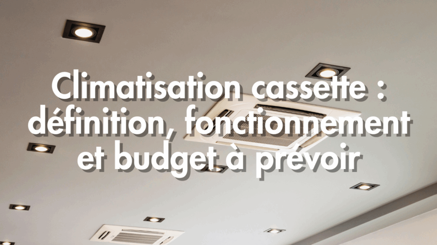 Climatisation cassette : définition, fonctionnement et budget à prévoir