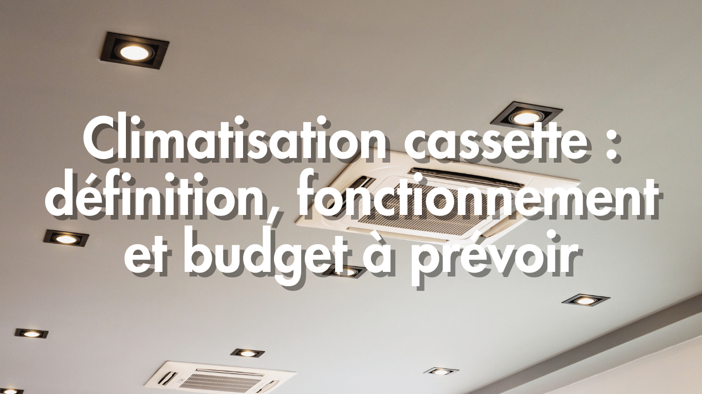 Climatisation cassette : définition, fonctionnement et budget à prévoir