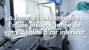 La hotte à flux laminaire : l'alliée insoupçonnée de votre qualité d'air intérieur