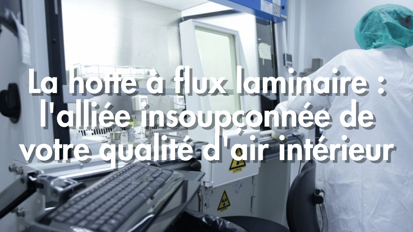 La hotte à flux laminaire : l'alliée insoupçonnée de votre qualité d'air intérieur